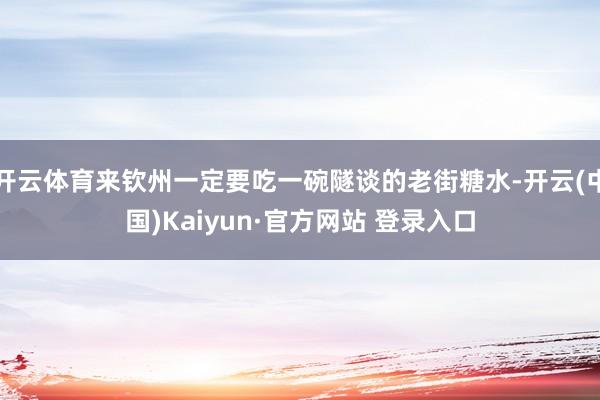 开云体育来钦州一定要吃一碗隧谈的老街糖水-开云(中国)Kaiyun·官方网站 登录入口