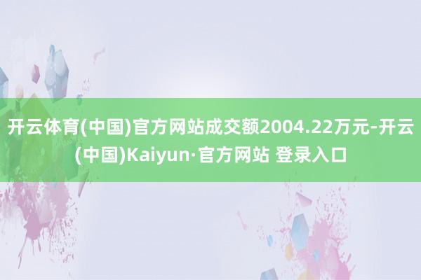 开云体育(中国)官方网站成交额2004.22万元-开云(中国)Kaiyun·官方网站 登录入口