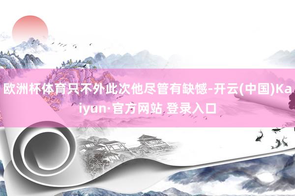 欧洲杯体育只不外此次他尽管有缺憾-开云(中国)Kaiyun·官方网站 登录入口