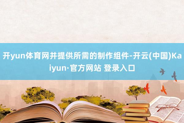 开yun体育网并提供所需的制作组件-开云(中国)Kaiyun·官方网站 登录入口