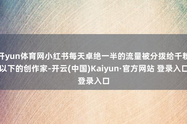 开yun体育网小红书每天卓绝一半的流量被分拨给千粉以下的创作家-开云(中国)Kaiyun·官方网站 登录入口