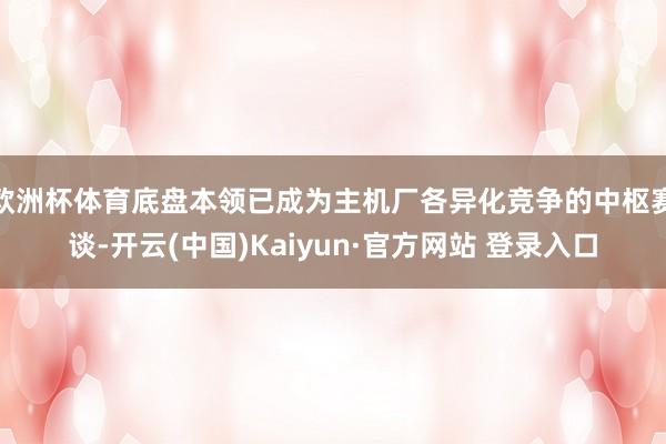 欧洲杯体育底盘本领已成为主机厂各异化竞争的中枢赛谈-开云(中国)Kaiyun·官方网站 登录入口