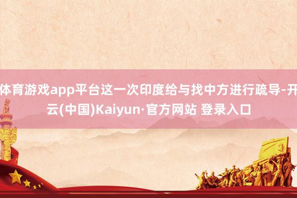 体育游戏app平台这一次印度给与找中方进行疏导-开云(中国)Kaiyun·官方网站 登录入口