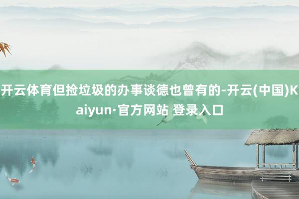 开云体育但捡垃圾的办事谈德也曾有的-开云(中国)Kaiyun·官方网站 登录入口