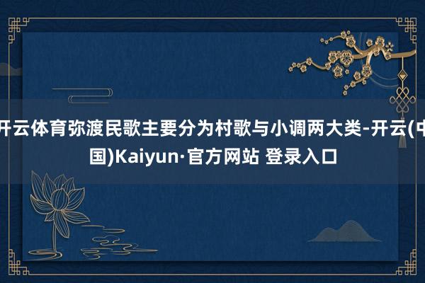 开云体育弥渡民歌主要分为村歌与小调两大类-开云(中国)Kaiyun·官方网站 登录入口
