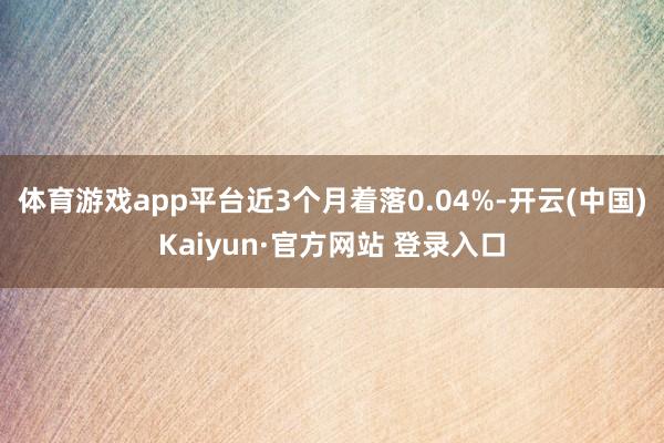 体育游戏app平台近3个月着落0.04%-开云(中国)Kaiyun·官方网站 登录入口