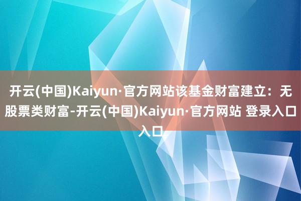 开云(中国)Kaiyun·官方网站该基金财富建立：无股票类财富-开云(中国)Kaiyun·官方网站 登录入口