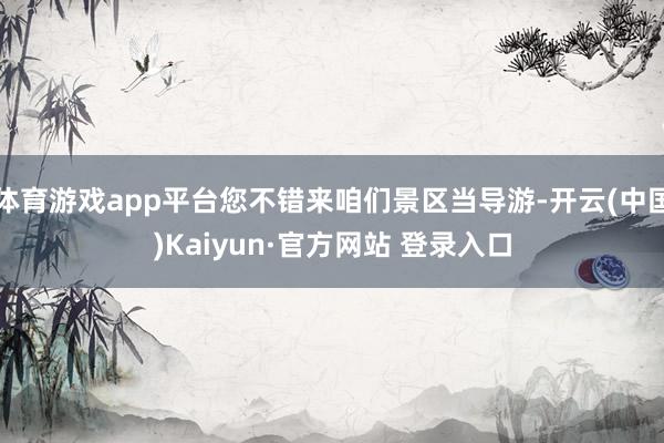 体育游戏app平台您不错来咱们景区当导游-开云(中国)Kaiyun·官方网站 登录入口