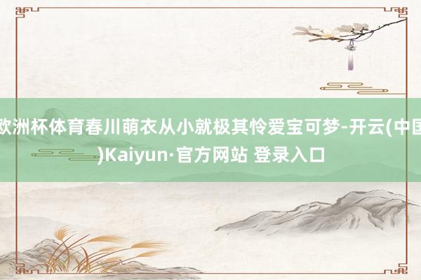欧洲杯体育春川萌衣从小就极其怜爱宝可梦-开云(中国)Kaiyun·官方网站 登录入口