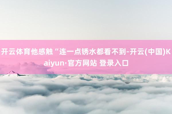 开云体育他感触“连一点锈水都看不到-开云(中国)Kaiyun·官方网站 登录入口