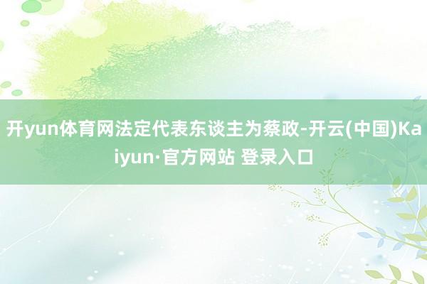 开yun体育网法定代表东谈主为蔡政-开云(中国)Kaiyun·官方网站 登录入口
