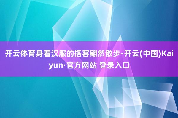 开云体育身着汉服的搭客翩然散步-开云(中国)Kaiyun·官方网站 登录入口