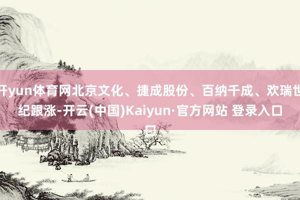 开yun体育网北京文化、捷成股份、百纳千成、欢瑞世纪跟涨-开云(中国)Kaiyun·官方网站 登录入口