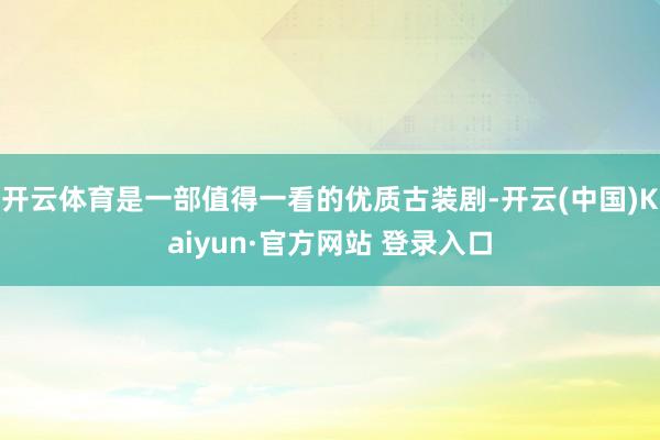 开云体育是一部值得一看的优质古装剧-开云(中国)Kaiyun·官方网站 登录入口