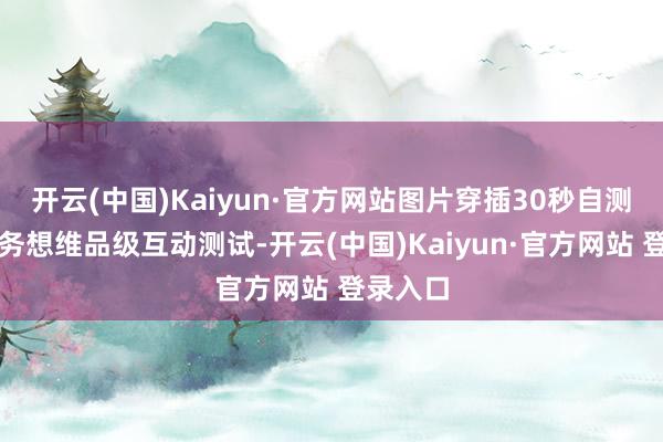 开云(中国)Kaiyun·官方网站图片穿插30秒自测你的财务想维品级互动测试-开云(中国)Kaiyun·官方网站 登录入口