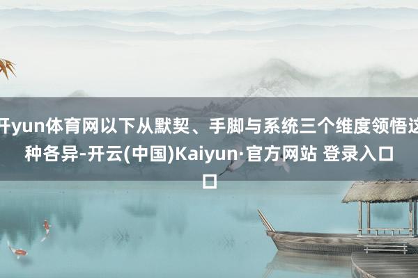 开yun体育网以下从默契、手脚与系统三个维度领悟这种各异-开云(中国)Kaiyun·官方网站 登录入口