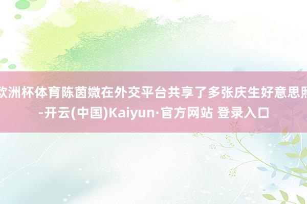 欧洲杯体育陈茵媺在外交平台共享了多张庆生好意思照-开云(中国)Kaiyun·官方网站 登录入口