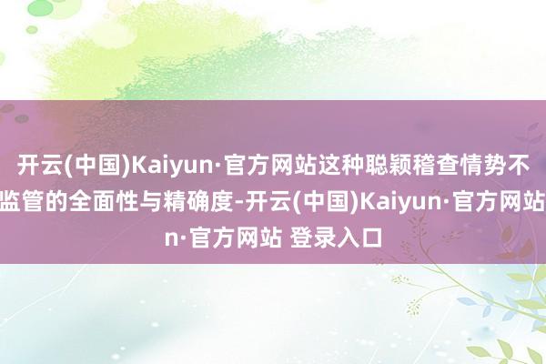开云(中国)Kaiyun·官方网站这种聪颖稽查情势不仅进步了监管的全面性与精确度-开云(中国)Kaiyun·官方网站 登录入口