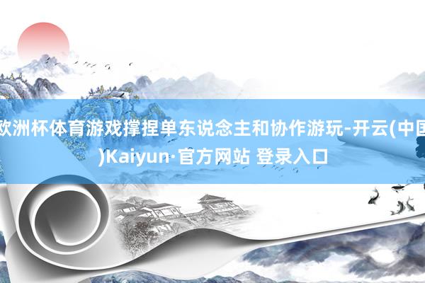 欧洲杯体育游戏撑捏单东说念主和协作游玩-开云(中国)Kaiyun·官方网站 登录入口