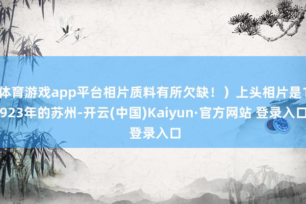 体育游戏app平台相片质料有所欠缺！）上头相片是1923年的苏州-开云(中国)Kaiyun·官方网站 登录入口