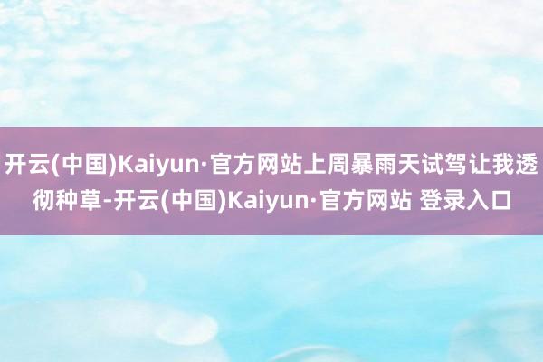 开云(中国)Kaiyun·官方网站上周暴雨天试驾让我透彻种草-开云(中国)Kaiyun·官方网站 登录入口
