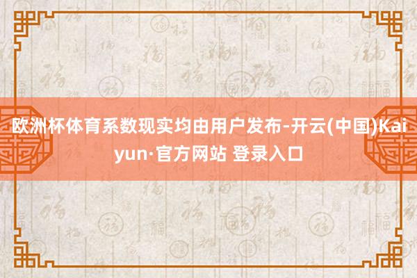欧洲杯体育系数现实均由用户发布-开云(中国)Kaiyun·官方网站 登录入口