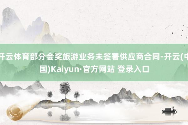 开云体育部分会奖旅游业务未签署供应商合同-开云(中国)Kaiyun·官方网站 登录入口