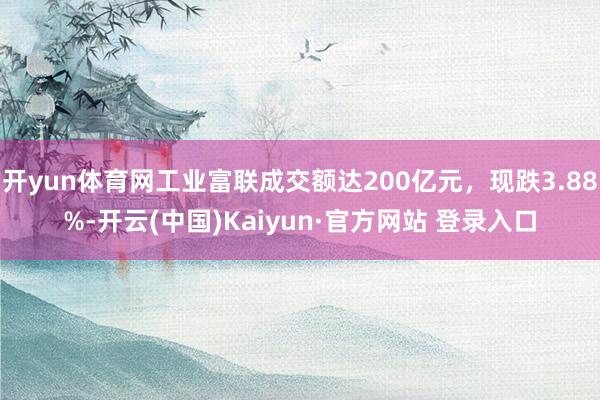开yun体育网工业富联成交额达200亿元，现跌3.88%-开云(中国)Kaiyun·官方网站 登录入口