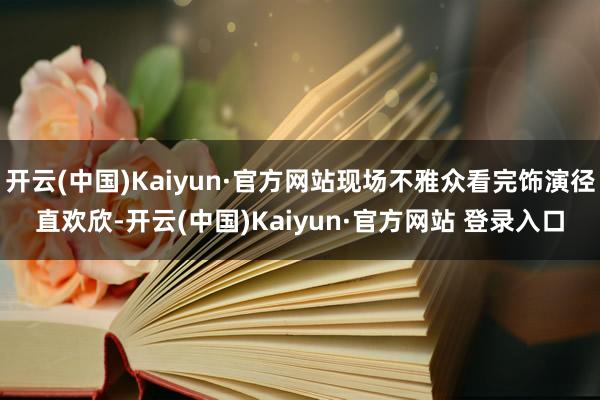 开云(中国)Kaiyun·官方网站现场不雅众看完饰演径直欢欣-开云(中国)Kaiyun·官方网站 登录入口