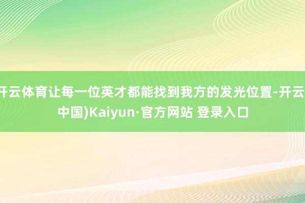 开云体育让每一位英才都能找到我方的发光位置-开云(中国)Kaiyun·官方网站 登录入口