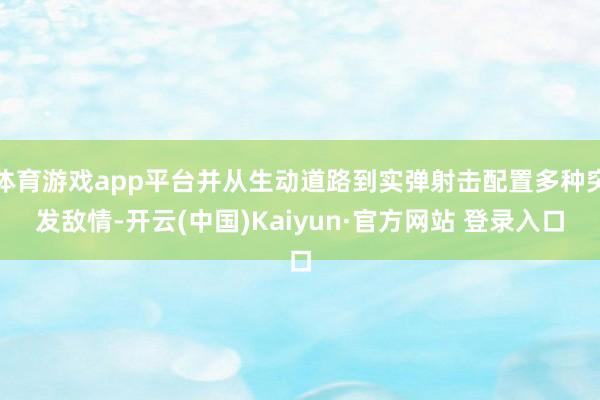 体育游戏app平台并从生动道路到实弹射击配置多种突发敌情-开云(中国)Kaiyun·官方网站 登录入口