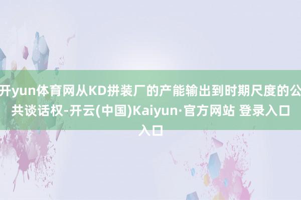 开yun体育网从KD拼装厂的产能输出到时期尺度的公共谈话权-开云(中国)Kaiyun·官方网站 登录入口