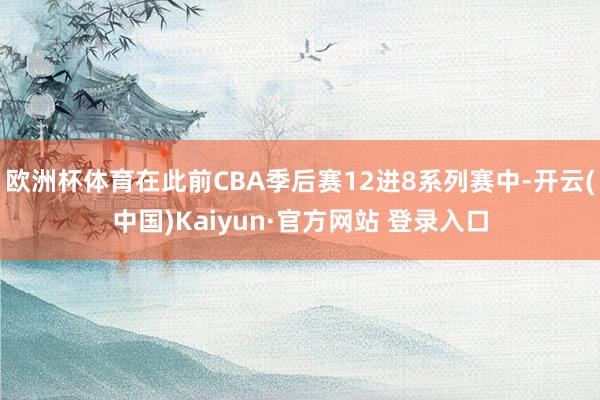 欧洲杯体育在此前CBA季后赛12进8系列赛中-开云(中国)Kaiyun·官方网站 登录入口