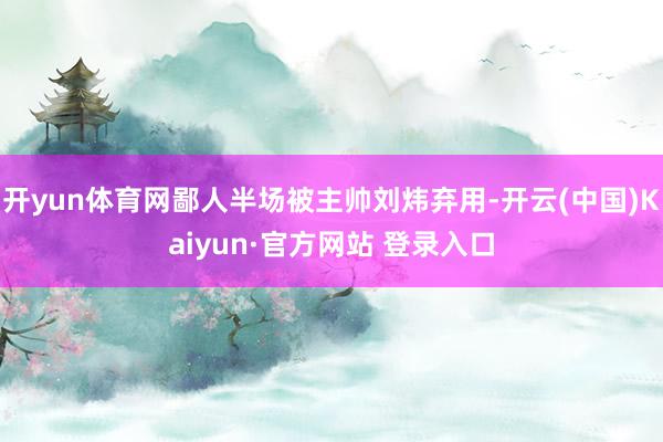 开yun体育网鄙人半场被主帅刘炜弃用-开云(中国)Kaiyun·官方网站 登录入口