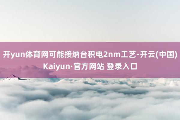 开yun体育网可能接纳台积电2nm工艺-开云(中国)Kaiyun·官方网站 登录入口