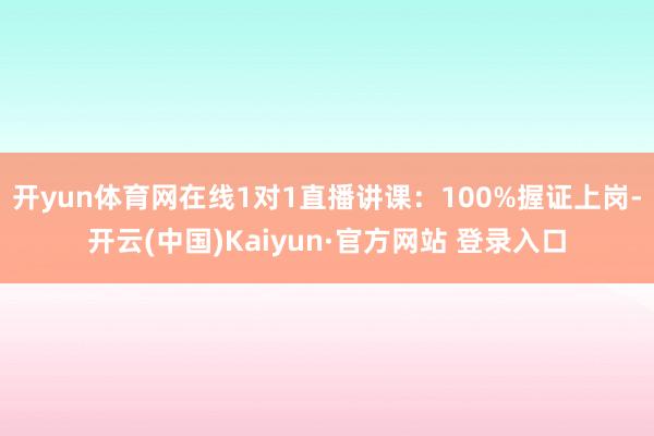 开yun体育网在线1对1直播讲课:100%握证上岗-开云(中国)Kaiyun·官方网站 登录入口