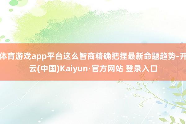 体育游戏app平台这么智商精确把捏最新命题趋势-开云(中国)Kaiyun·官方网站 登录入口