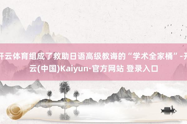 开云体育组成了救助日语高级教诲的“学术全家桶”-开云(中国)Kaiyun·官方网站 登录入口