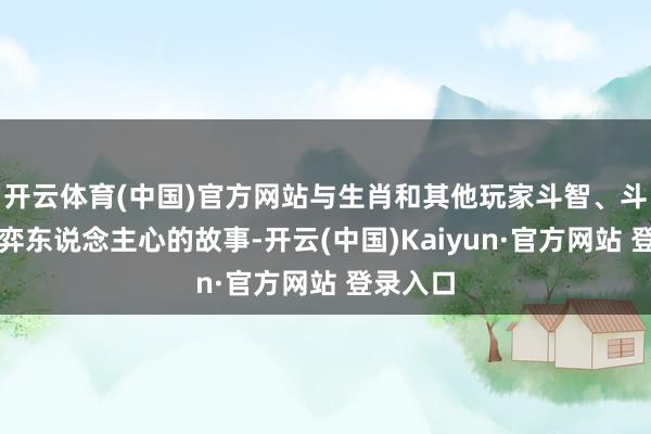 开云体育(中国)官方网站与生肖和其他玩家斗智、斗力、博弈东说念主心的故事-开云(中国)Kaiyun·官方网站 登录入口
