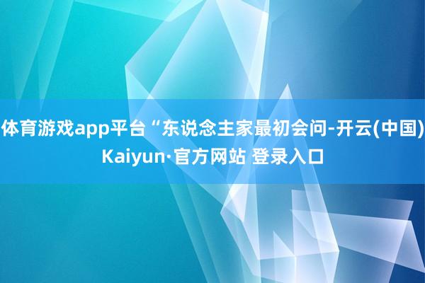 体育游戏app平台“东说念主家最初会问-开云(中国)Kaiyun·官方网站 登录入口