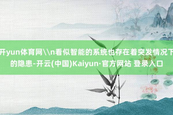 开yun体育网\n看似智能的系统也存在着突发情况下的隐患-开云(中国)Kaiyun·官方网站 登录入口