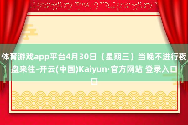体育游戏app平台4月30日（星期三）当晚不进行夜盘来往-开云(中国)Kaiyun·官方网站 登录入口
