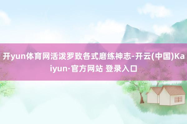 开yun体育网活泼罗致各式磨练神志-开云(中国)Kaiyun·官方网站 登录入口