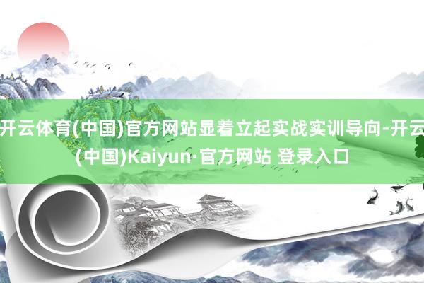 开云体育(中国)官方网站显着立起实战实训导向-开云(中国)Kaiyun·官方网站 登录入口