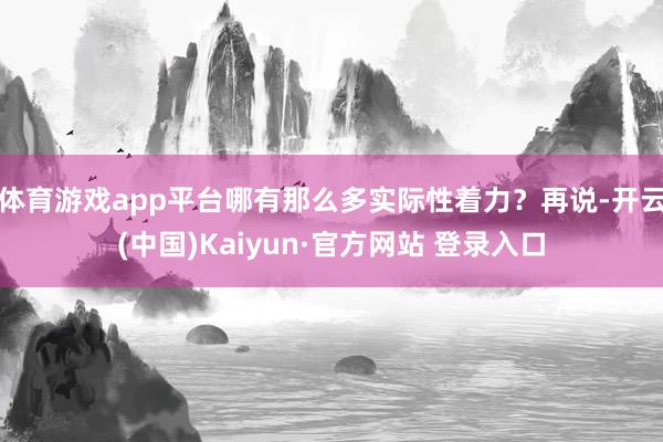 体育游戏app平台哪有那么多实际性着力？再说-开云(中国)Kaiyun·官方网站 登录入口