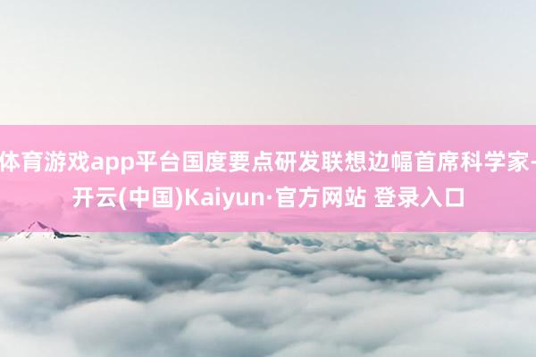 体育游戏app平台国度要点研发联想边幅首席科学家-开云(中国)Kaiyun·官方网站 登录入口