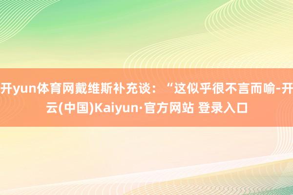 开yun体育网戴维斯补充谈：“这似乎很不言而喻-开云(中国)Kaiyun·官方网站 登录入口