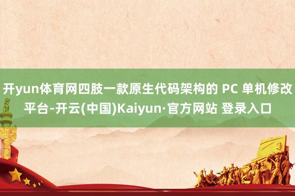 开yun体育网四肢一款原生代码架构的 PC 单机修改平台-开云(中国)Kaiyun·官方网站 登录入口