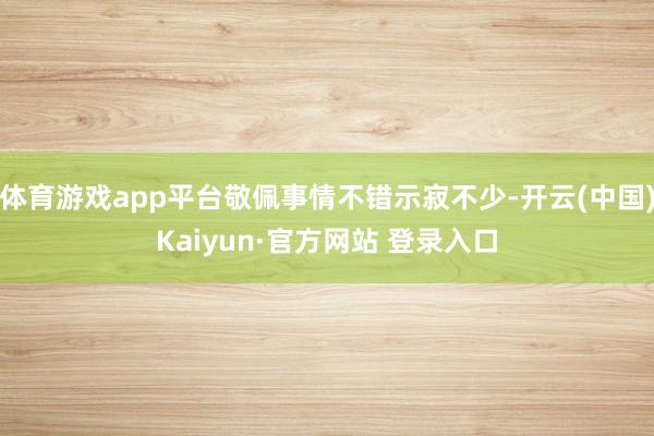 体育游戏app平台敬佩事情不错示寂不少-开云(中国)Kaiyun·官方网站 登录入口