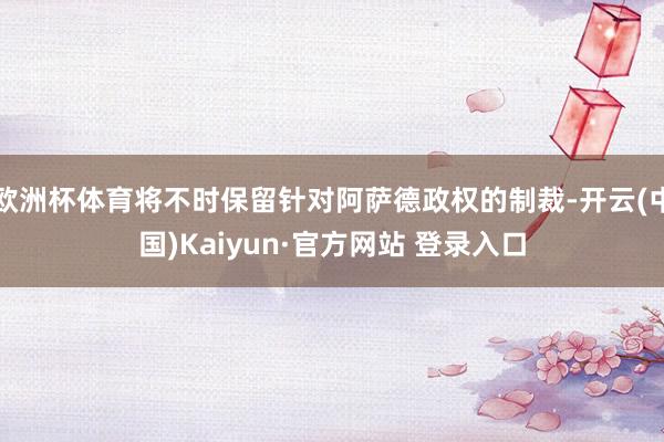 欧洲杯体育将不时保留针对阿萨德政权的制裁-开云(中国)Kaiyun·官方网站 登录入口